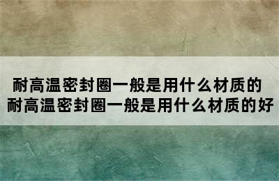 耐高温密封圈一般是用什么材质的 耐高温密封圈一般是用什么材质的好